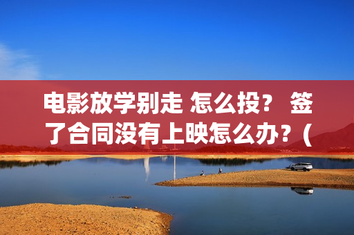 电影放学别走 怎么投？ 签了合同没有上映怎么办？(放学别走完整视频)