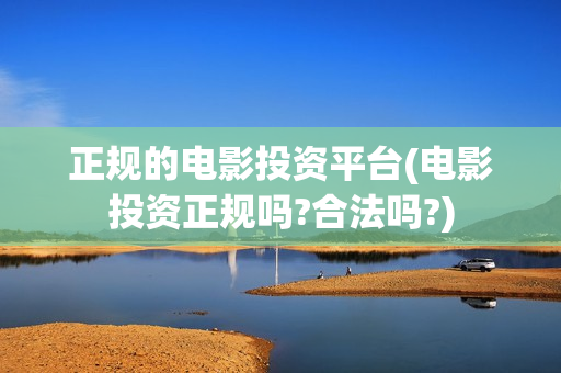 正规的电影投资平台(电影投资正规吗?合法吗?)