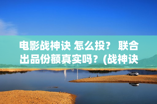 电影战神诀 怎么投？ 联合出品份额真实吗？(战神诀预告片)