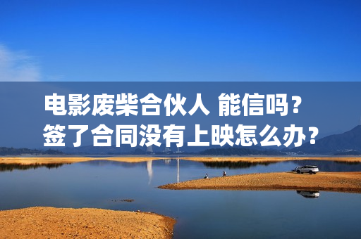 电影废柴合伙人 能信吗？ 签了合同没有上映怎么办？(废柴合伙人演员)