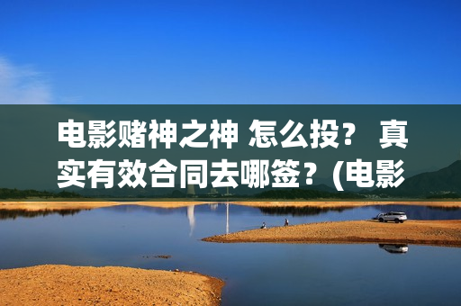电影赌神之神 怎么投？ 真实有效合同去哪签？(电影赌神之神2020)