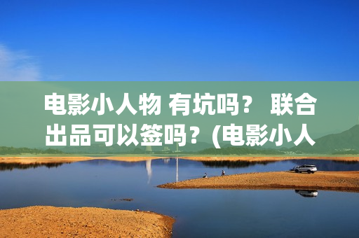电影小人物 有坑吗？ 联合出品可以签吗？(电影小人物讲的是什么)