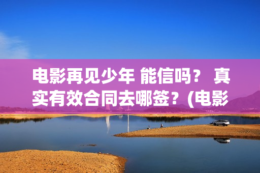 电影再见少年 能信吗？ 真实有效合同去哪签？(电影再见少年)