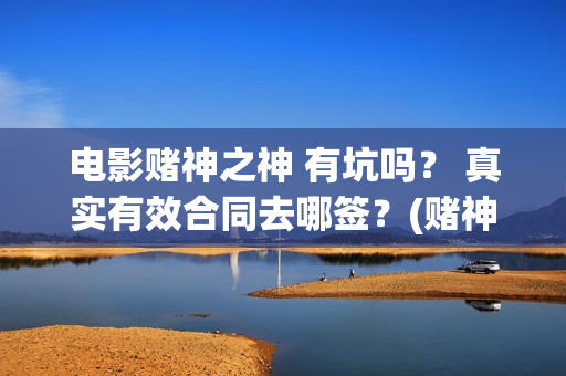 电影赌神之神 有坑吗？ 真实有效合同去哪签？(赌神之神完整版)