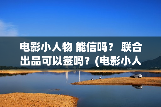 电影小人物 能信吗？ 联合出品可以签吗？(电影小人物 能看吗)