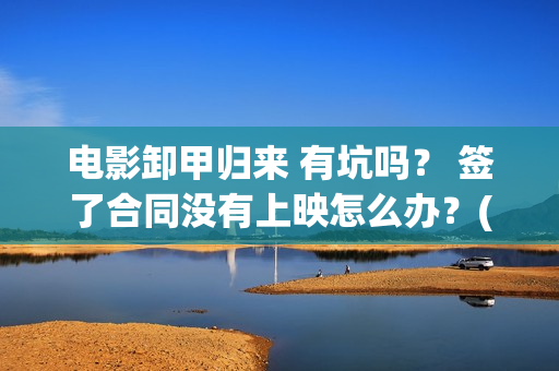电影卸甲归来 有坑吗？ 签了合同没有上映怎么办？(电影名:卸甲归来)