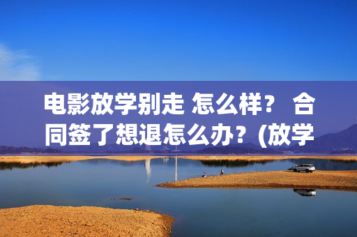 电影放学别走 怎么样？ 合同签了想退怎么办？(放学别走2017)