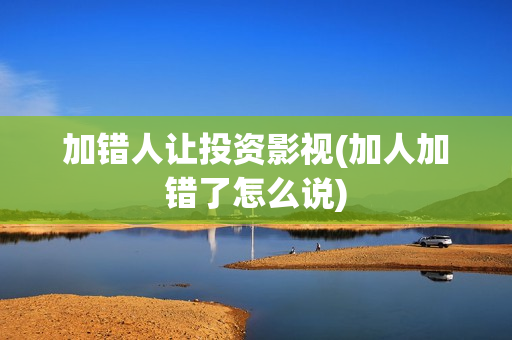 加错人让投资影视(加人加错了怎么说)