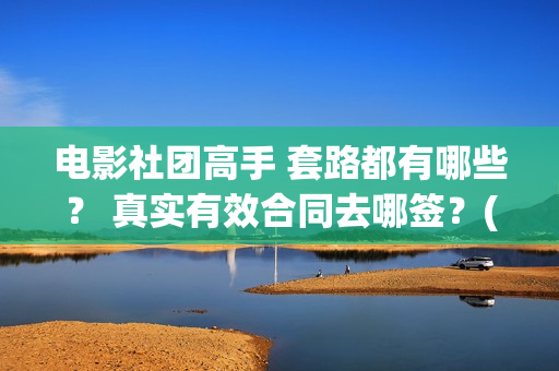 电影社团高手 套路都有哪些？ 真实有效合同去哪签？(电影社团是干什么的)