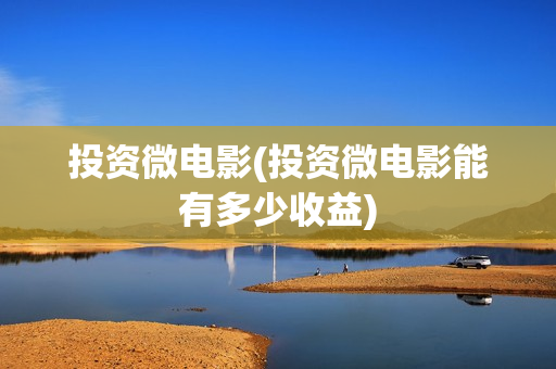 投资微电影(投资微电影能有多少收益)