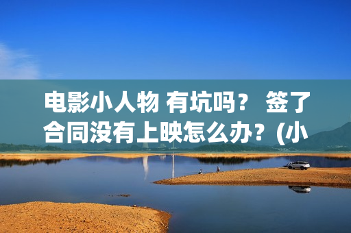 电影小人物 有坑吗？ 签了合同没有上映怎么办？(小人物这部电影)