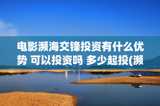 电影濒海交锋投资有什么优势 可以投资吗 多少起投(濒海交锋电影投资可靠吗)
