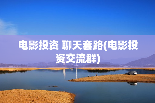 电影投资 聊天套路(电影投资交流群)