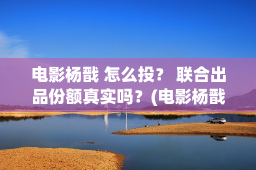 电影杨戬 怎么投？ 联合出品份额真实吗？(电影杨戬 怎么下架了)