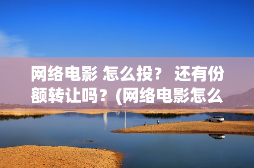 网络电影 怎么投？ 还有份额转让吗？(网络电影怎么挣钱)