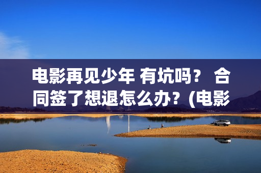 电影再见少年 有坑吗？ 合同签了想退怎么办？(电影再见少年发布会完整版)
