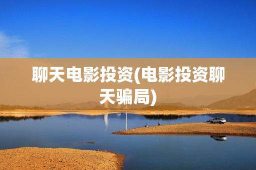 聊天电影投资(电影投资聊天骗局)