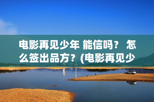 电影再见少年 能信吗？ 怎么签出品方？(电影再见少年免费观看)