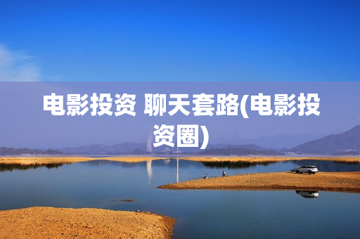 电影投资 聊天套路(电影投资圈)