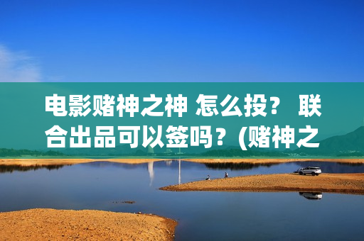 电影赌神之神 怎么投？ 联合出品可以签吗？(赌神之神完整版)