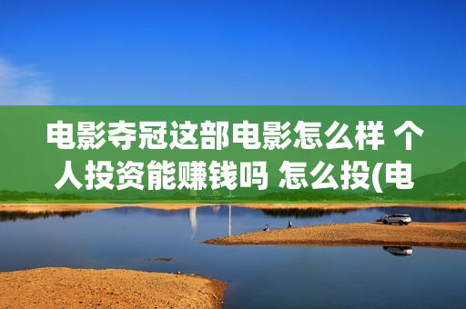 电影夺冠这部电影怎么样 个人投资能赚钱吗 怎么投(电影夺冠这部电影叫什么)