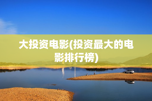大投资电影(投资最大的电影排行榜)