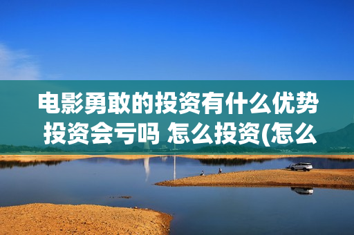 电影勇敢的投资有什么优势 投资会亏吗 怎么投资(怎么投资电影勇敢的你)