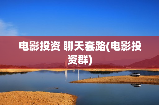 电影投资 聊天套路(电影投资群)