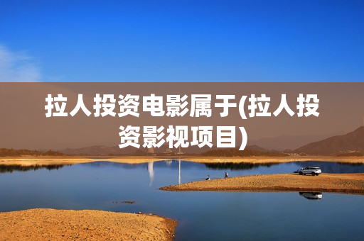 拉人投资电影属于(拉人投资影视项目)
