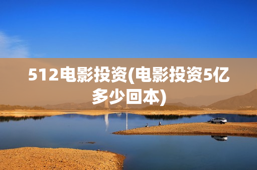 512电影投资(电影投资5亿多少回本)