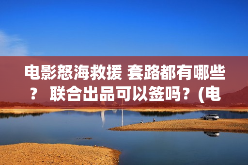 电影怒海救援 套路都有哪些？ 联合出品可以签吗？(电影怒海救援真实事件)