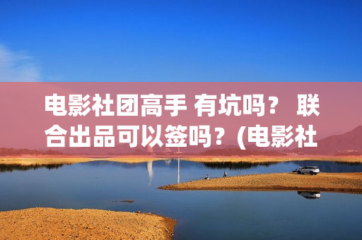 电影社团高手 有坑吗？ 联合出品可以签吗？(电影社团高手)