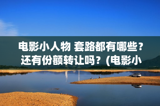 电影小人物 套路都有哪些？ 还有份额转让吗？(电影小人物 套装介绍)