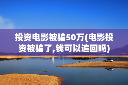 投资电影被骗50万(电影投资被骗了,钱可以追回吗)