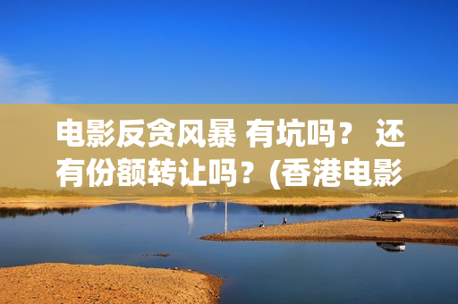 电影反贪风暴 有坑吗？ 还有份额转让吗？(香港电影反贪风暴)