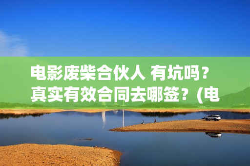 电影废柴合伙人 有坑吗？ 真实有效合同去哪签？(电影废柴合伙人在线观看)