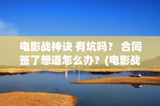 电影战神诀 有坑吗？ 合同签了想退怎么办？(电影战神诀 有第二部吗)