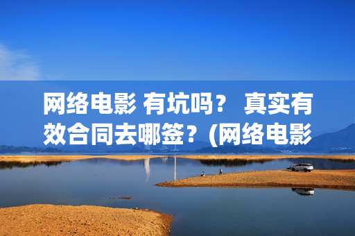 网络电影 有坑吗？ 真实有效合同去哪签？(网络电影厂)