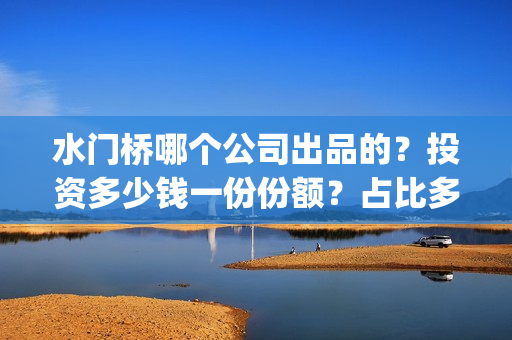 水门桥哪个公司出品的？投资多少钱一份份额？占比多少？(水门桥桥基)