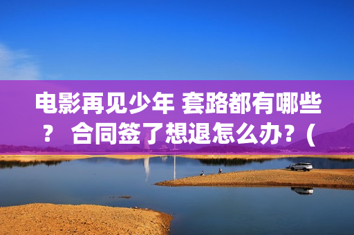电影再见少年 套路都有哪些？ 合同签了想退怎么办？(电影再见少年发布会完整版)