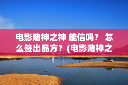 电影赌神之神 能信吗？ 怎么签出品方？(电影赌神之神剧情介绍)