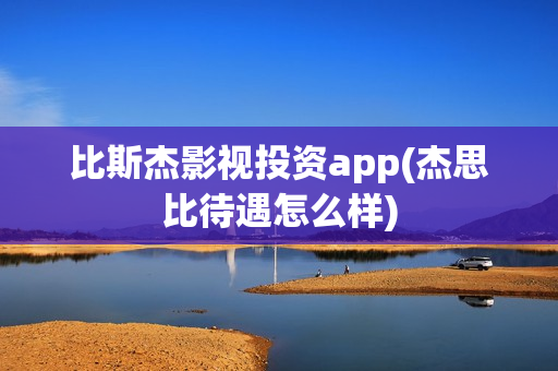 比斯杰影视投资app(杰思比待遇怎么样)
