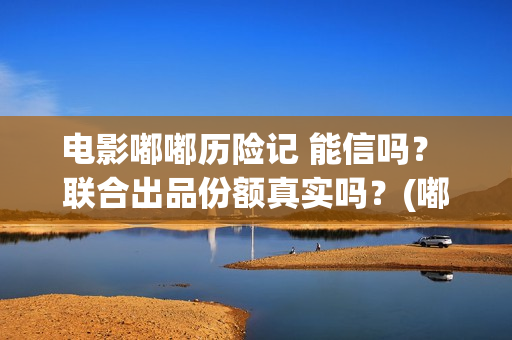 电影嘟嘟历险记 能信吗？ 联合出品份额真实吗？(嘟嘟奇遇记)