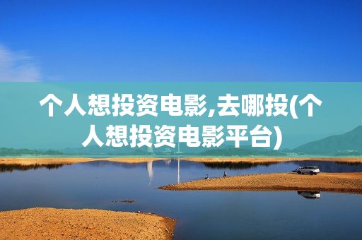 个人想投资电影,去哪投(个人想投资电影平台)