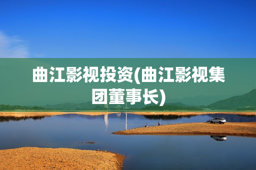曲江影视投资(曲江影视集团董事长)