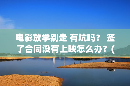 电影放学别走 有坑吗？ 签了合同没有上映怎么办？(这个电视是《放学别 走》吗?)