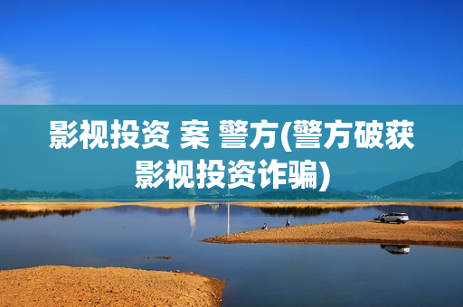 影视投资 案 警方(警方破获影视投资诈骗)