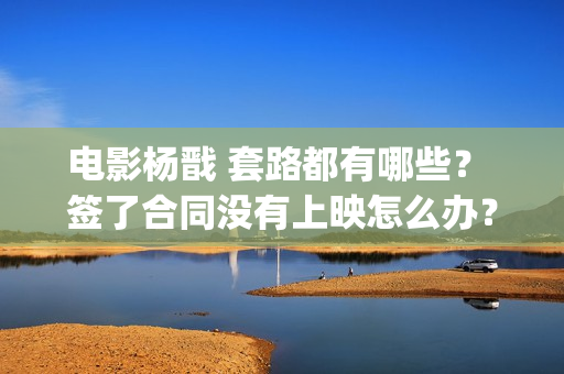 电影杨戬 套路都有哪些？ 签了合同没有上映怎么办？(《杨戬》)