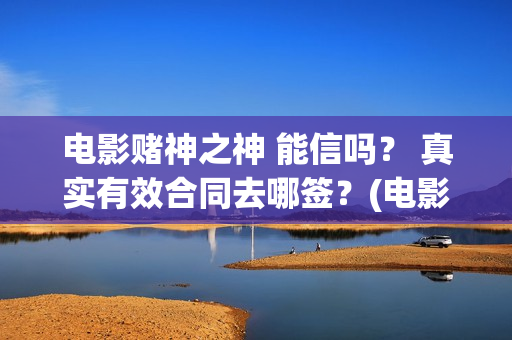 电影赌神之神 能信吗？ 真实有效合同去哪签？(电影赌神之神2020)