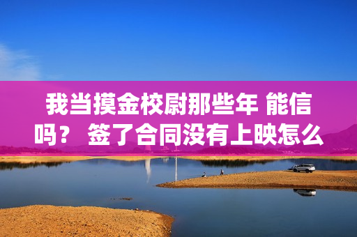 我当摸金校尉那些年 能信吗？ 签了合同没有上映怎么办？(我当摸金校尉那些年陈坨子怎么了)